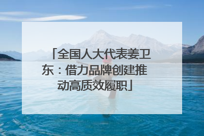 全国人大代表姜卫东：借力品牌创建推动高质效履职