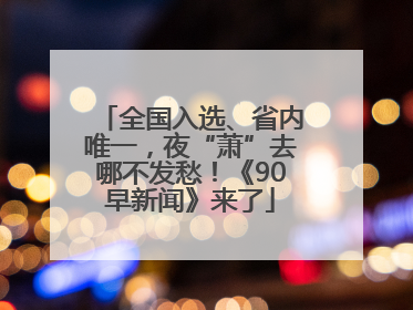 全国入选、省内唯一，夜“萧”去哪不发愁！《90早新闻》来了