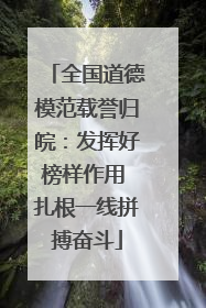 全国道德模范载誉归皖：发挥好榜样作用 扎根一线拼搏奋斗