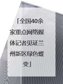 全国40余家重点网络媒体记者见证兰州新区绿色蝶变