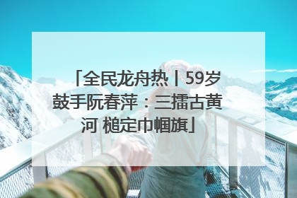 全民龙舟热丨59岁鼓手阮春萍：三擂古黄河 槌定巾帼旗