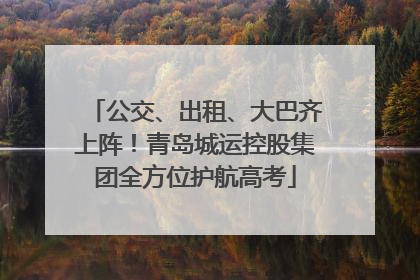 公交、出租、大巴齐上阵！青岛城运控股集团全方位护航高考