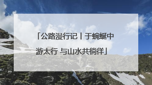 公路漫行记丨于蜿蜒中游太行 与山水共徜徉