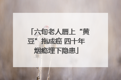 六旬老人唇上“黄豆”拖成癌 四十年烟瘾埋下隐患