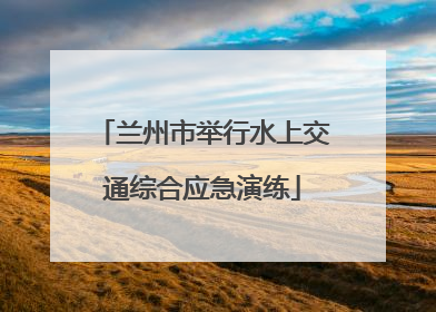兰州市举行水上交通综合应急演练