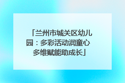 兰州市城关区幼儿园：多彩活动润童心 多维赋能助成长