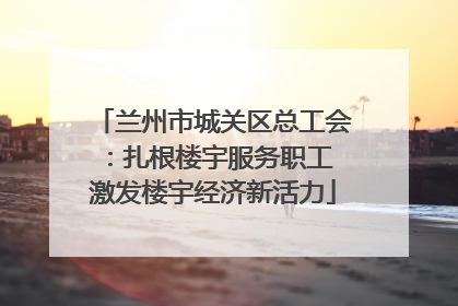 兰州市城关区总工会：扎根楼宇服务职工 激发楼宇经济新活力