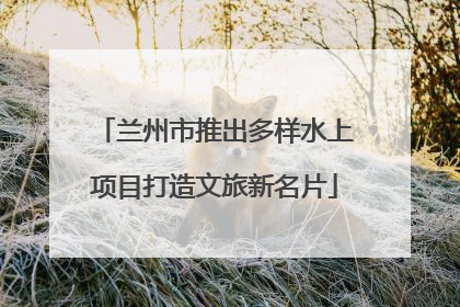 兰州市推出多样水上项目打造文旅新名片