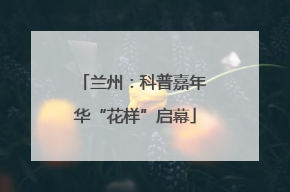 兰州：科普嘉年华“花样”启幕