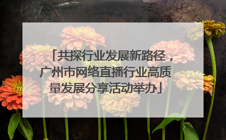 共探行业发展新路径，广州市网络直播行业高质量发展分享活动举办