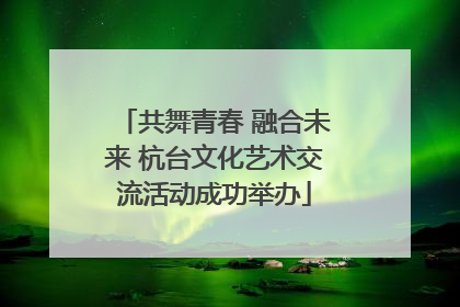 共舞青春 融合未来 杭台文化艺术交流活动成功举办