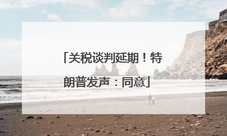 关税谈判延期！特朗普发声：同意