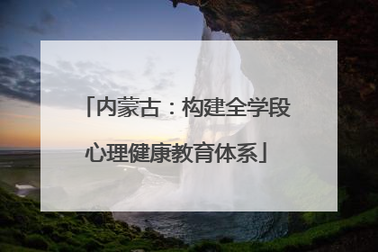 内蒙古：构建全学段心理健康教育体系