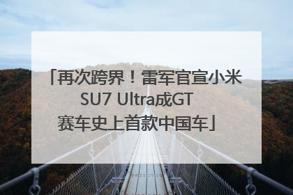 再次跨界！雷军官宣小米SU7 Ultra成GT赛车史上首款中国车