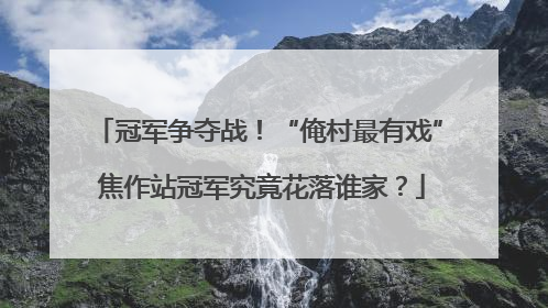 冠军争夺战！“俺村最有戏” 焦作站冠军究竟花落谁家？