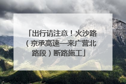 出行请注意！火沙路（京承高速—来广营北路段）断路施工