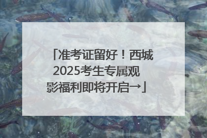 准考证留好！西城2025考生专属观影福利即将开启→
