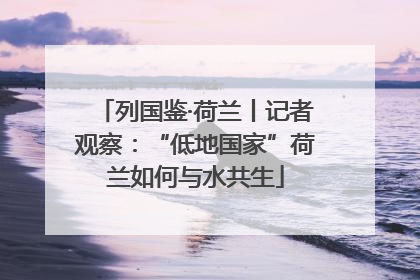 列国鉴·荷兰丨记者观察：“低地国家”荷兰如何与水共生