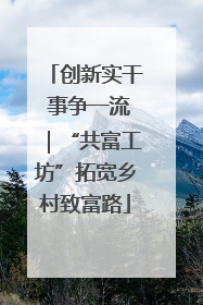 创新实干 事争一流｜“共富工坊”拓宽乡村致富路