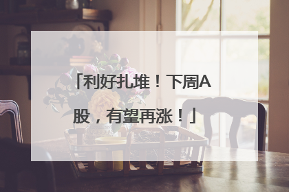 利好扎堆！下周A股，有望再涨！