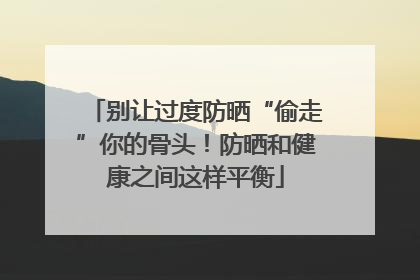 别让过度防晒“偷走”你的骨头！防晒和健康之间这样平衡