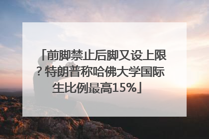 前脚禁止后脚又设上限？特朗普称哈佛大学国际生比例最高15%