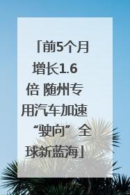前5个月增长1.6倍 随州专用汽车加速“驶向”全球新蓝海