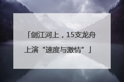 剑江河上，15支龙舟上演“速度与激情”