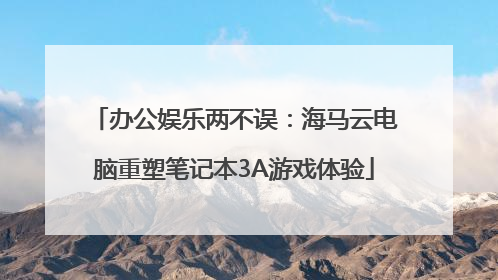 办公娱乐两不误：海马云电脑重塑笔记本3A游戏体验