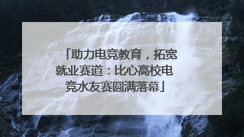 助力电竞教育，拓宽就业赛道：比心高校电竞水友赛圆满落幕