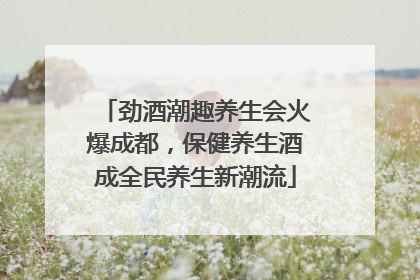 劲酒潮趣养生会火爆成都，保健养生酒成全民养生新潮流