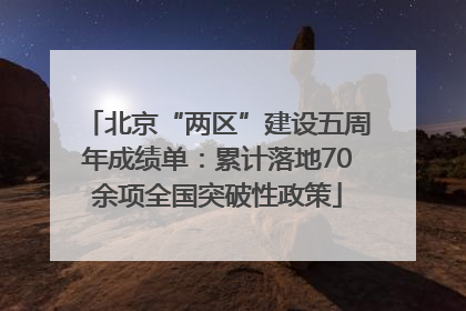 北京“两区”建设五周年成绩单：累计落地70余项全国突破性政策