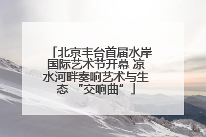 北京丰台首届水岸国际艺术节开幕 凉水河畔奏响艺术与生态 “交响曲”