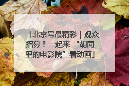 北京号最精彩｜观众招募！一起来 “胡同里的电影院”看动画