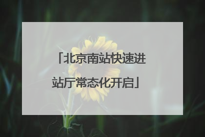 北京南站快速进站厅常态化开启