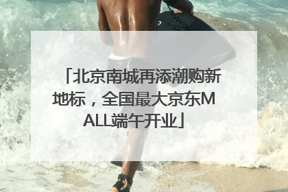 北京南城再添潮购新地标，全国最大京东MALL端午开业