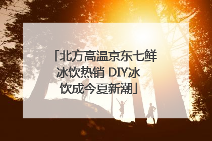 北方高温京东七鲜冰饮热销 DIY冰饮成今夏新潮