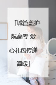 城管蓝护航高考 爱心礼包传递温暖