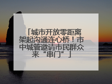 城市开放零距离 架起沟通连心桥！市中城管邀请市民群众来“串门”