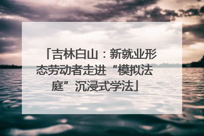 吉林白山：新就业形态劳动者走进“模拟法庭”沉浸式学法