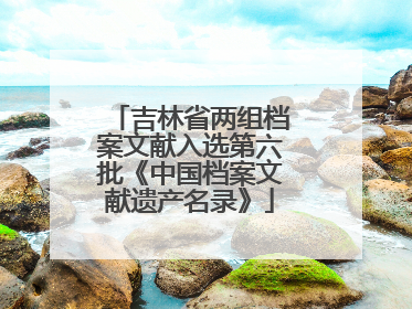 吉林省两组档案文献入选第六批《中国档案文献遗产名录》