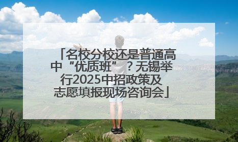 名校分校还是普通高中“优质班”？无锡举行2025中招政策及志愿填报现场咨询会