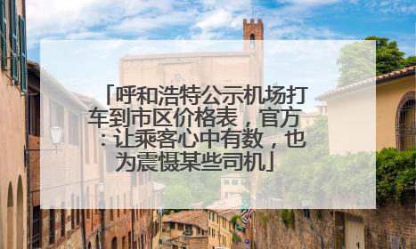 呼和浩特公示机场打车到市区价格表，官方：让乘客心中有数，也为震慑某些司机