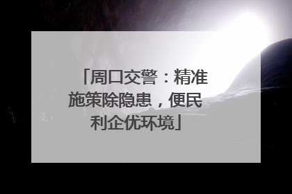 周口交警：精准施策除隐患，便民利企优环境