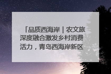 品质西海岸｜农文旅深度融合激发乡村消费活力，青岛西海岸新区的乡村振兴实践