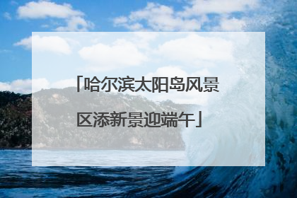 哈尔滨太阳岛风景区添新景迎端午