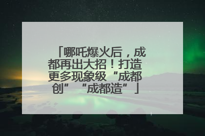 哪吒爆火后，成都再出大招！打造更多现象级“成都创”“成都造”