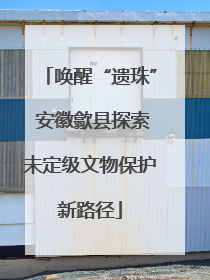 唤醒“遗珠” 安徽歙县探索未定级文物保护新路径