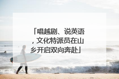 唱越剧、说英语，文化特派员在山乡开启双向奔赴