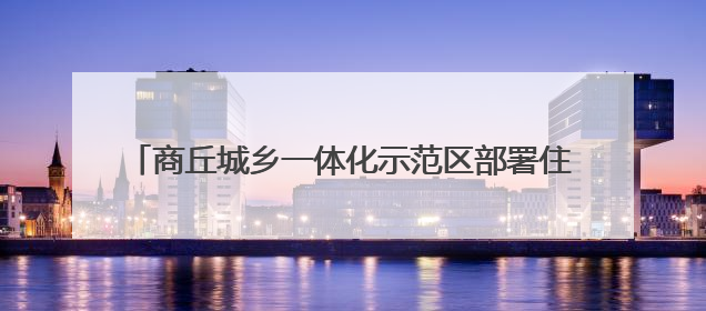 商丘城乡一体化示范区部署住建领域重点工作 贯彻精神强作风 筑牢民生底线促发展